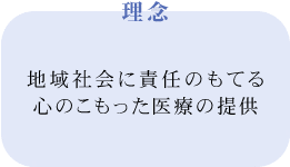 理念：地域社会に責任の持てる心のこもった医療の提供